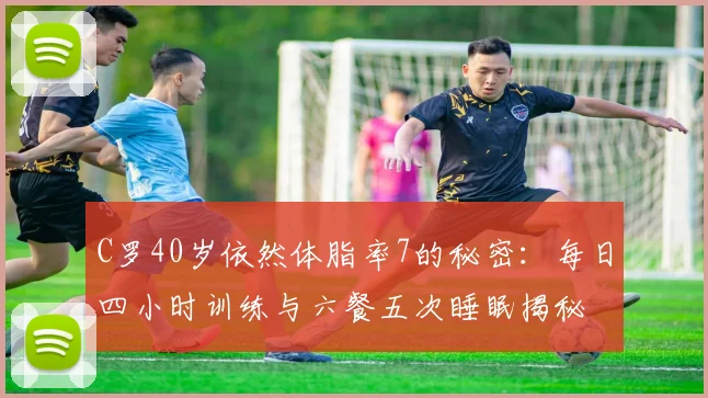 C罗40岁依然体脂率7的秘密：每日四小时训练与六餐五次睡眠揭秘