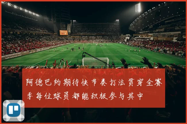 阿德巴约期待快节奏打法贯穿全赛季每位球员都能积极参与其中