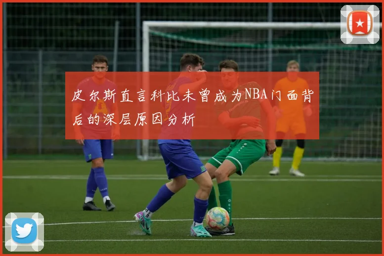 皮尔斯直言科比未曾成为NBA门面背后的深层原因分析