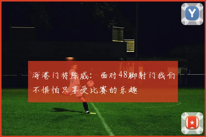 海港门将陈威：面对48脚射门我们不惧怕只享受比赛的乐趣