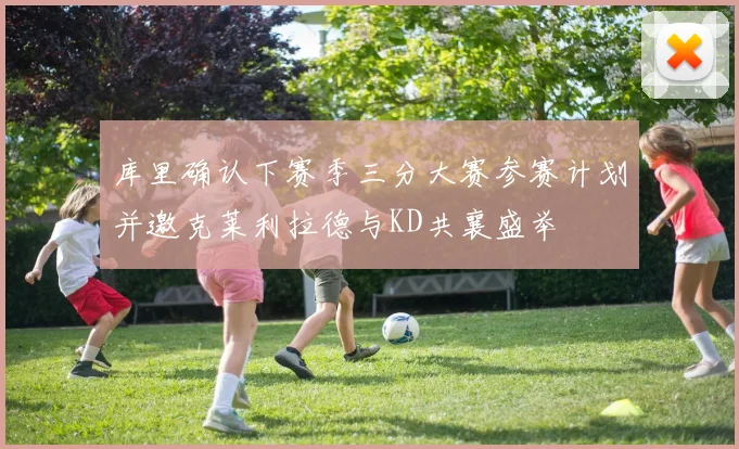 库里确认下赛季三分大赛参赛计划并邀克莱利拉德与KD共襄盛举