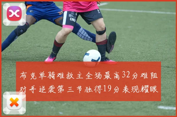 布克单骑难救主全场最高32分难阻对手逆袭第三节独得19分表现耀眼