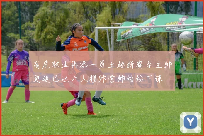 高危职业再添一员土超新赛季主帅更迭已达六人穆帅索帅纷纷下课