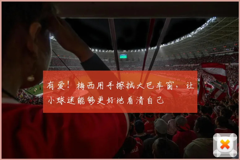 有爱！梅西用手擦拭大巴车窗，让小球迷能够更好地看清自己