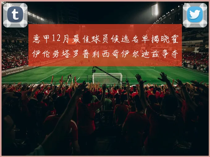 意甲12月最佳球员候选名单揭晓霍伊伦劳塔罗普利西奇伊尔迪兹争夺荣誉