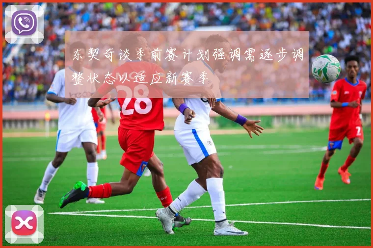 东契奇谈季前赛计划强调需逐步调整状态以适应新赛季