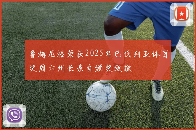 鲁梅尼格荣获2025年巴伐利亚体育奖周六州长亲自颁奖致敬