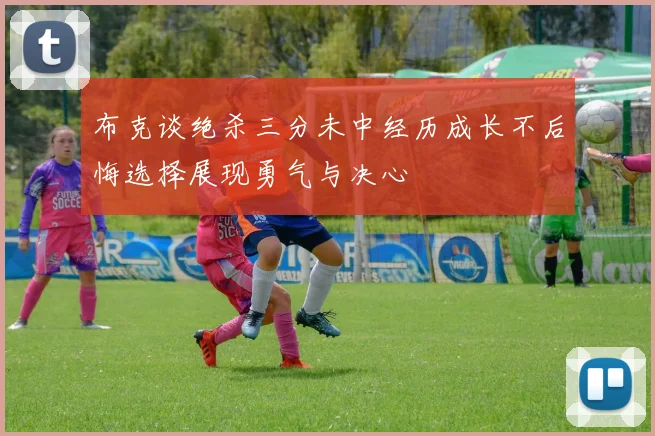 布克谈绝杀三分未中经历成长不后悔选择展现勇气与决心