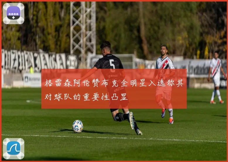 格雷森阿伦赞布克全明星入选称其对球队的重要性凸显