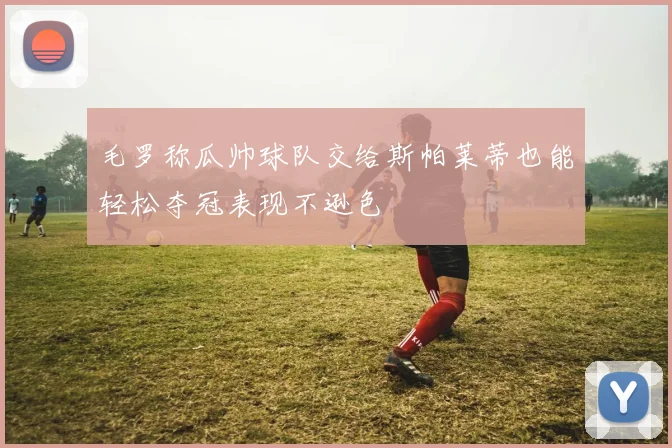 毛罗称瓜帅球队交给斯帕莱蒂也能轻松夺冠表现不逊色