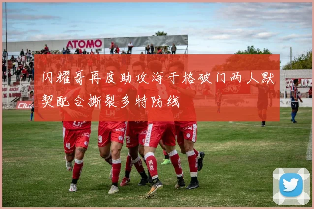 闪耀哥再度助攻海于格破门两人默契配合撕裂多特防线