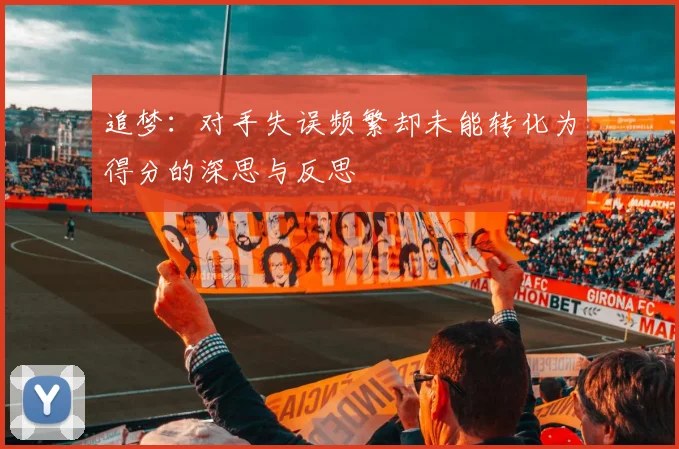 追梦：对手失误频繁却未能转化为得分的深思与反思