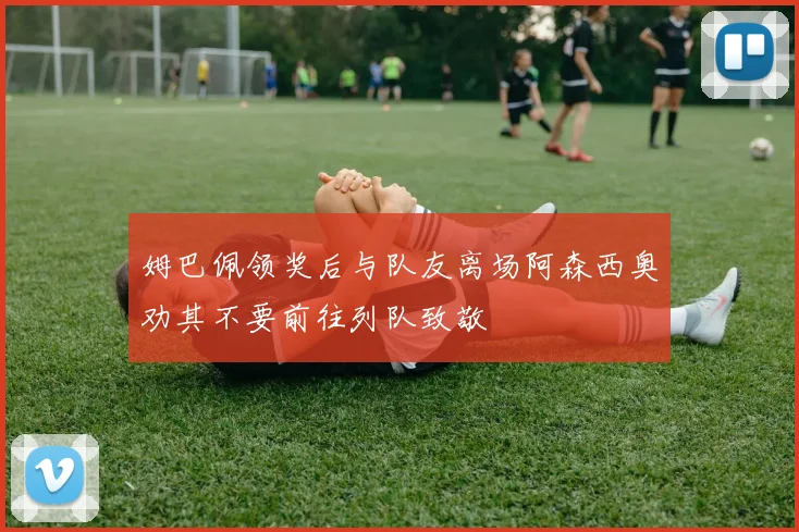 姆巴佩领奖后与队友离场阿森西奥劝其不要前往列队致敬