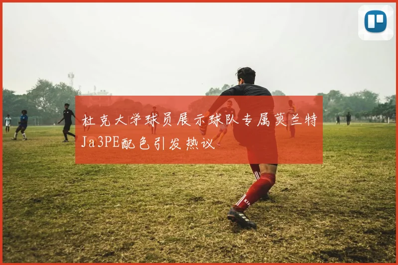 杜克大学球员展示球队专属莫兰特Ja3PE配色引发热议