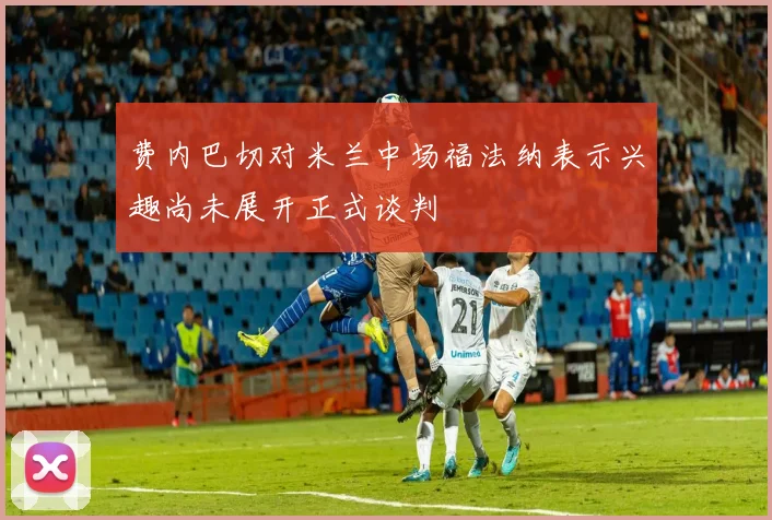费内巴切对米兰中场福法纳表示兴趣尚未展开正式谈判