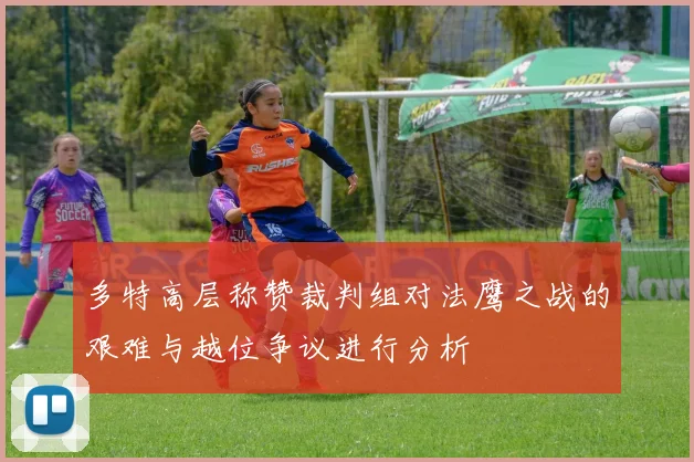 多特高层称赞裁判组对法鹰之战的艰难与越位争议进行分析