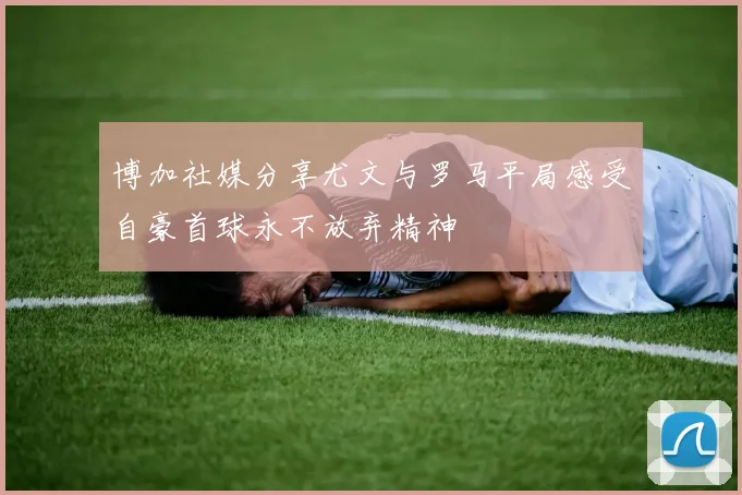 博加社媒分享尤文与罗马平局感受自豪首球永不放弃精神