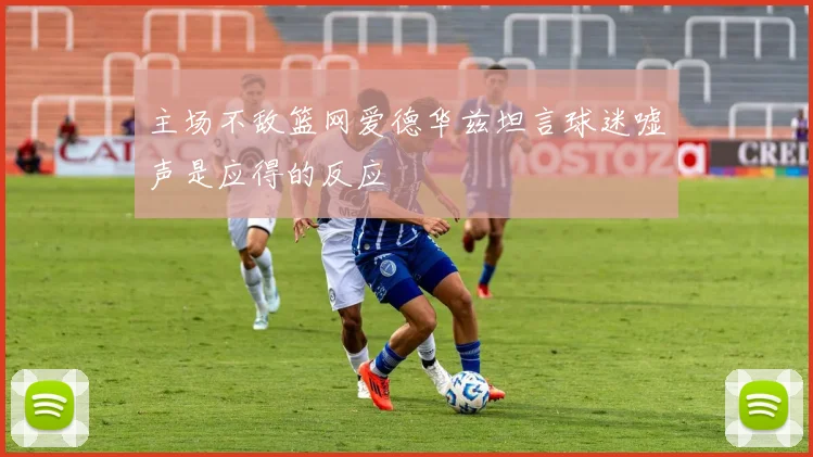 主场不敌篮网爱德华兹坦言球迷嘘声是应得的反应