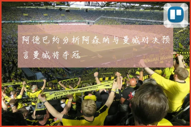 阿德巴约分析阿森纳与曼城对决预言曼城将夺冠