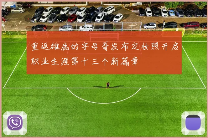 重返雄鹿的字母哥发布定妆照开启职业生涯第十三个新篇章