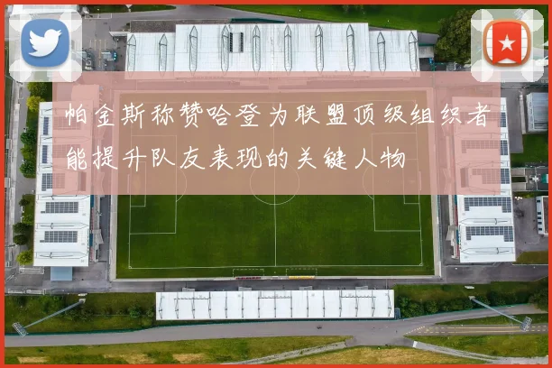 帕金斯称赞哈登为联盟顶级组织者能提升队友表现的关键人物