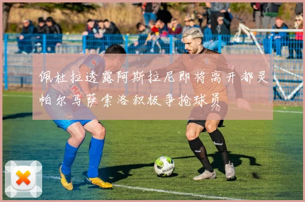 佩杜拉透露阿斯拉尼即将离开都灵帕尔马萨索洛积极争抢球员