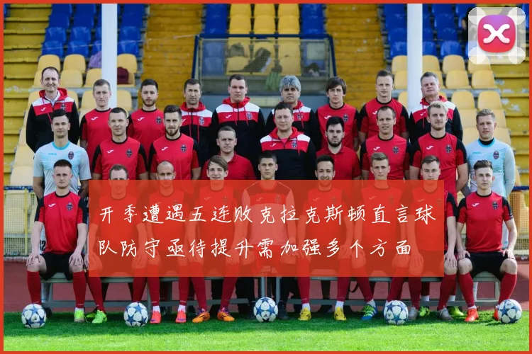 开季遭遇五连败克拉克斯顿直言球队防守亟待提升需加强多个方面