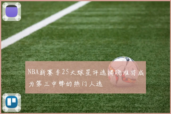 NBA新赛季25大球星评选揭晓谁将成为第三中锋的热门人选
