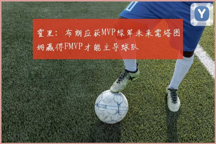 霍里：布朗应获MVP绿军未来需塔图姆赢得FMVP才能主导球队