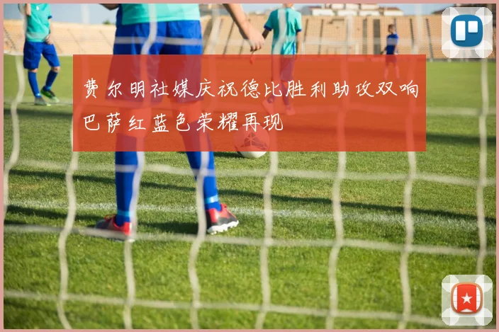 费尔明社媒庆祝德比胜利助攻双响巴萨红蓝色荣耀再现