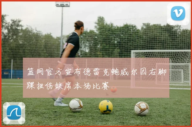 篮网官方宣布德雷克鲍威尔因右脚踝扭伤缺席本场比赛
