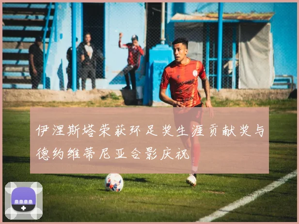 伊涅斯塔荣获环足奖生涯贡献奖与德约维蒂尼亚合影庆祝