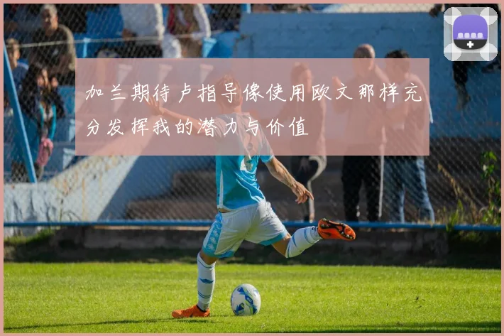 加兰期待卢指导像使用欧文那样充分发挥我的潜力与价值