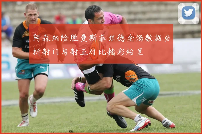 阿森纳险胜曼斯菲尔德全场数据分析射门与射正对比精彩纷呈