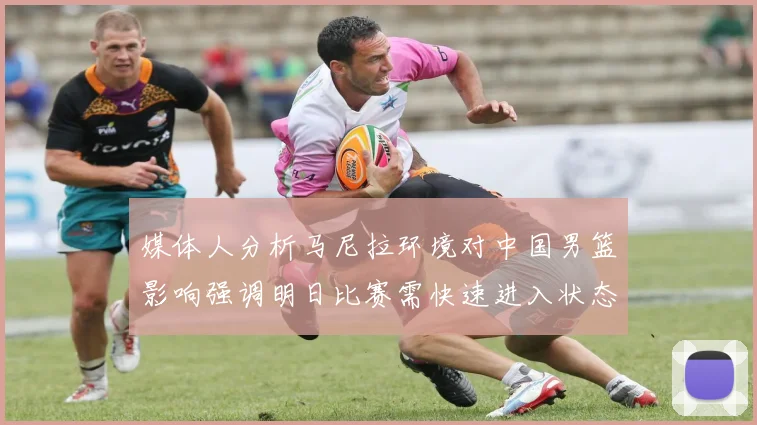 媒体人分析马尼拉环境对中国男篮影响强调明日比赛需快速进入状态