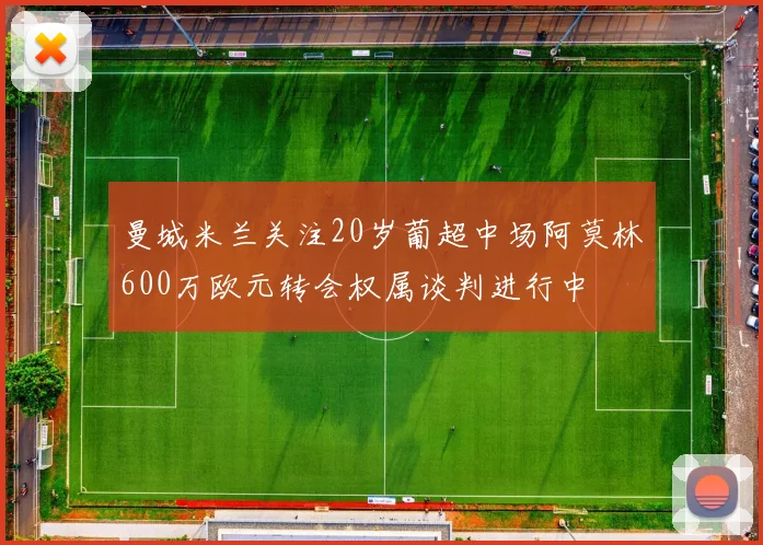曼城米兰关注20岁葡超中场阿莫林600万欧元转会权属谈判进行中