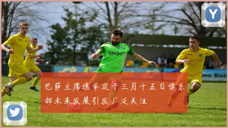 巴萨主席选举定于三月十五日俱乐部未来发展引发广泛关注