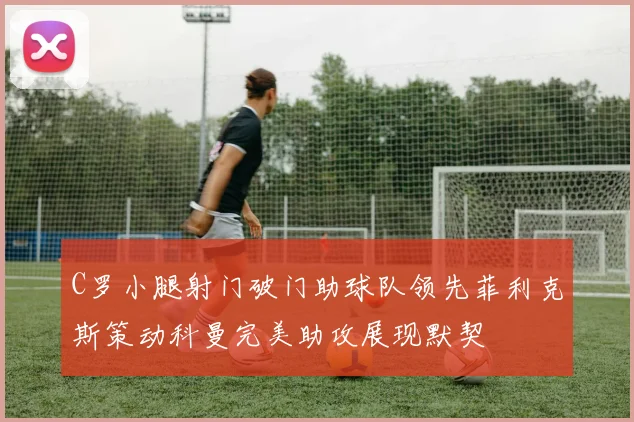 C罗小腿射门破门助球队领先菲利克斯策动科曼完美助攻展现默契