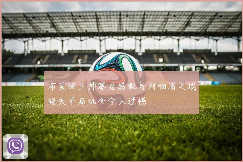 布莱顿主帅赛后感慨与利物浦之战错失平局机会令人遗憾