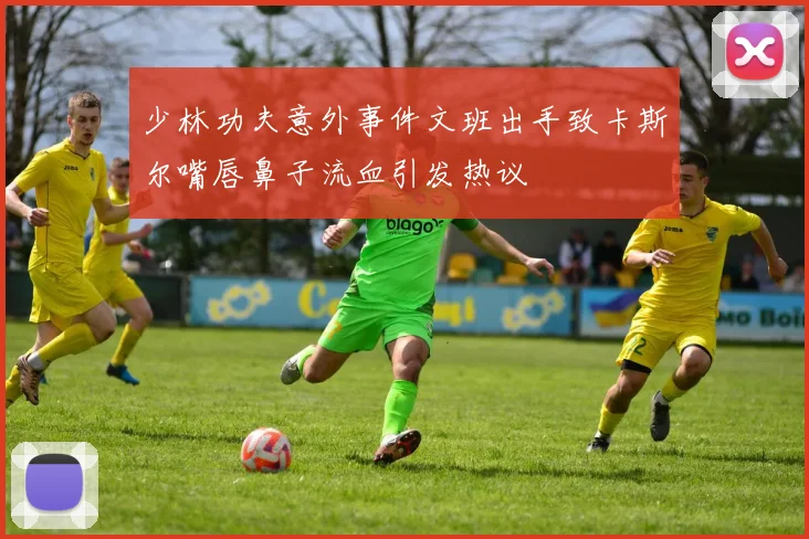 少林功夫意外事件文班出手致卡斯尔嘴唇鼻子流血引发热议
