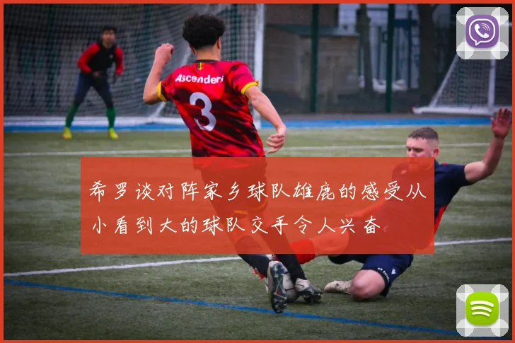 希罗谈对阵家乡球队雄鹿的感受从小看到大的球队交手令人兴奋