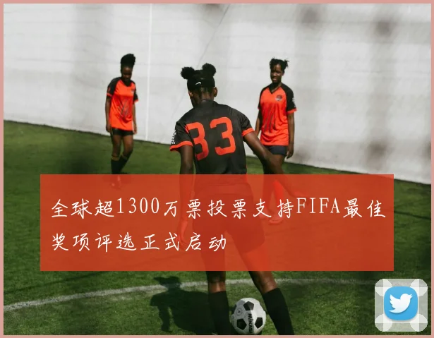 全球超1300万票投票支持FIFA最佳奖项评选正式启动
