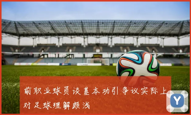 前职业球员谈基本功引争议实际上对足球理解颇浅