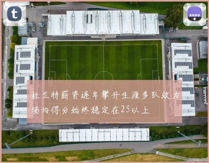 杜兰特薪资逐年攀升生涯多队效力场均得分始终稳定在25以上