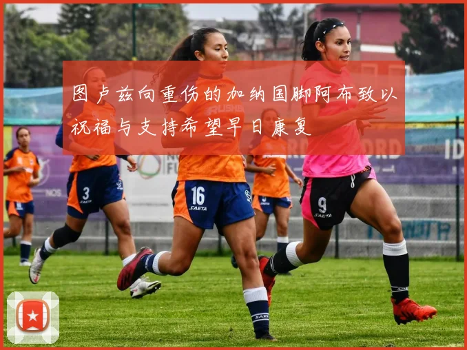 图卢兹向重伤的加纳国脚阿布致以祝福与支持希望早日康复