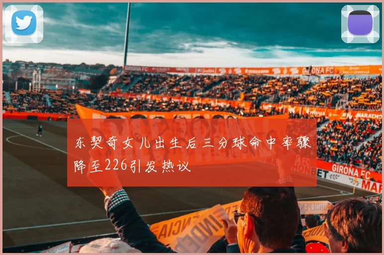 东契奇女儿出生后三分球命中率骤降至226引发热议