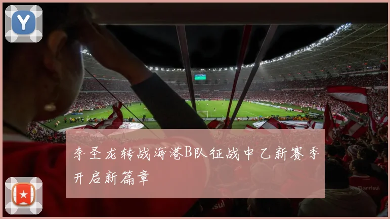 李圣龙转战海港B队征战中乙新赛季开启新篇章