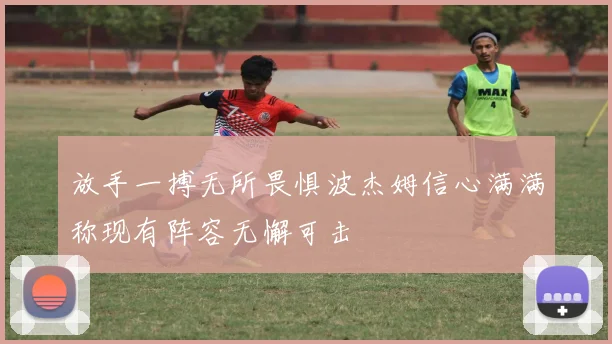 放手一搏无所畏惧波杰姆信心满满称现有阵容无懈可击
