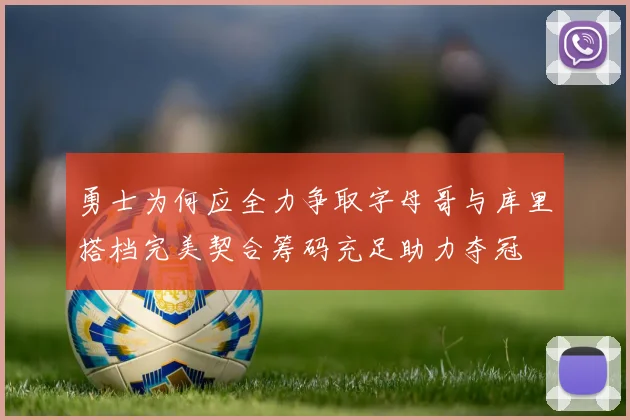 勇士为何应全力争取字母哥与库里搭档完美契合筹码充足助力夺冠