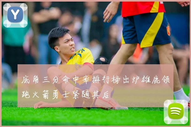 底角三分命中率排行榜出炉雄鹿领跑火箭勇士紧随其后